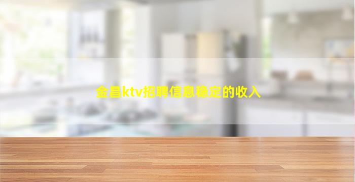 金昌ktv招聘信息稳定的收入